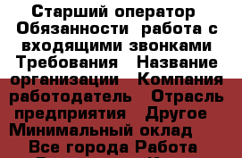 Старший оператор  Обязанности :работа с входящими звонками Требования › Название организации ­ Компания-работодатель › Отрасль предприятия ­ Другое › Минимальный оклад ­ 1 - Все города Работа » Вакансии   . Крым,Бахчисарай